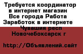 Требуется координатор в интернет-магазин - Все города Работа » Заработок в интернете   . Чувашия респ.,Новочебоксарск г.